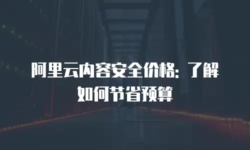 阿里云内容安全价格: 了解如何节省预算