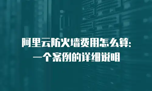 阿里云防火墙费用怎么算：一个案例的详细说明