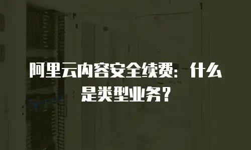 阿里云内容安全续费：什么是类型业务？