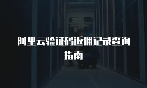 阿里云验证码返佣记录查询指南