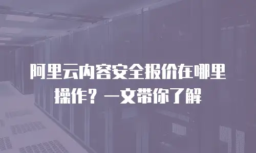 阿里云内容安全报价在哪里操作？一文带你了解