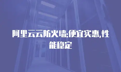 阿里云云防火墙:便宜实惠,性能稳定