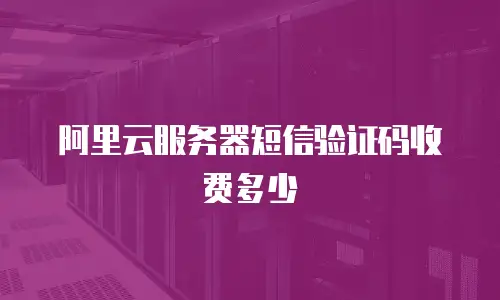 阿里云服务器短信验证码收费多少