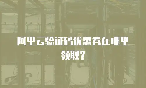 阿里云验证码优惠券在哪里领取？