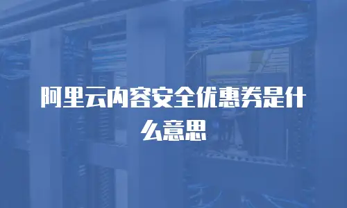阿里云内容安全优惠券是什么意思
