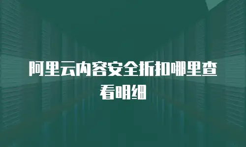 阿里云内容安全折扣哪里查看明细
