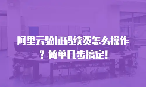 阿里云验证码续费怎么操作？简单几步搞定！