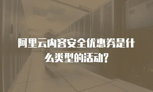 阿里云内容安全优惠券是什么类型的活动?
