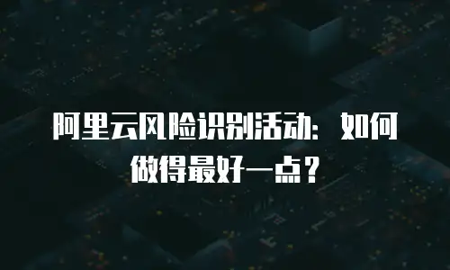 阿里云风险识别活动：如何做得最好一点？
