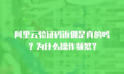 阿里云验证码返佣是真的吗？为什么操作频繁？