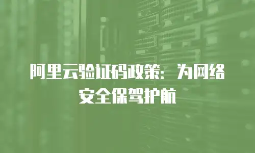 阿里云验证码政策：为网络安全保驾护航