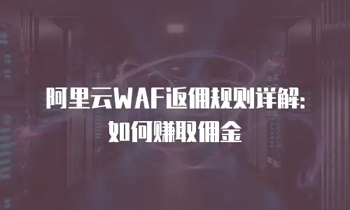 阿里云WAF返佣规则详解：如何赚取佣金