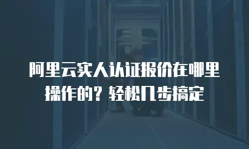 阿里云实人认证报价在哪里操作的？轻松几步搞定