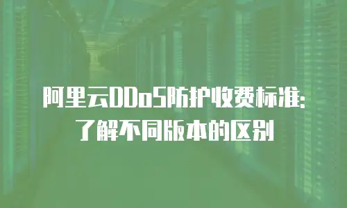 阿里云DDoS防护收费标准:了解不同版本的区别