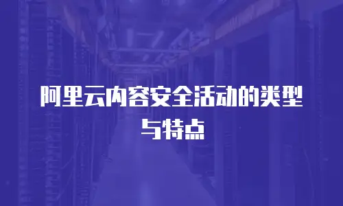 阿里云内容安全活动的类型与特点