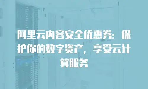 阿里云内容安全优惠券：保护你的数字资产，享受云计算服务