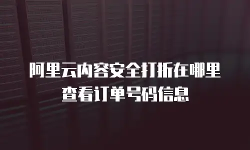 阿里云内容安全打折在哪里查看订单号码信息