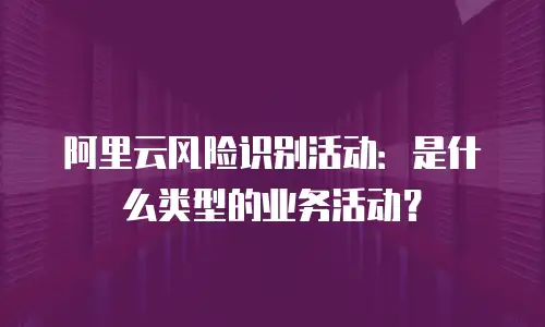 阿里云风险识别活动：是什么类型的业务活动？
