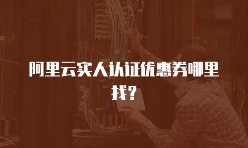 阿里云实人认证优惠券哪里找？