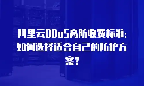 阿里云DDoS高防收费标准：如何选择适合自己的防护方案？