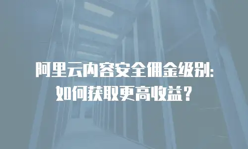 阿里云内容安全佣金级别：如何获取更高收益？