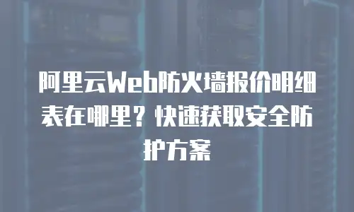阿里云Web防火墙报价明细表在哪里？快速获取安全防护方案