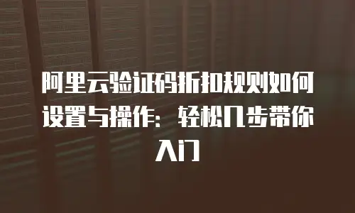 阿里云验证码折扣规则如何设置与操作：轻松几步带你入门