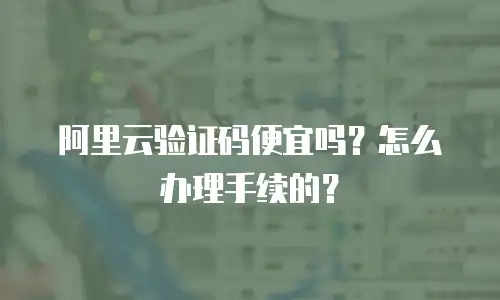 阿里云验证码便宜吗？怎么办理手续的？