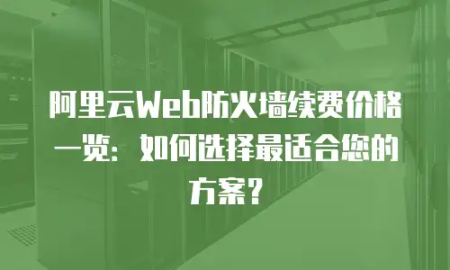 阿里云Web防火墙续费价格一览：如何选择最适合您的方案？