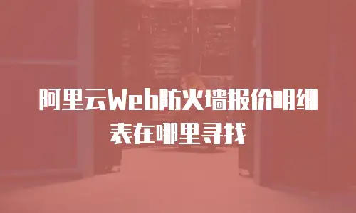 阿里云Web防火墙报价明细表在哪里寻找