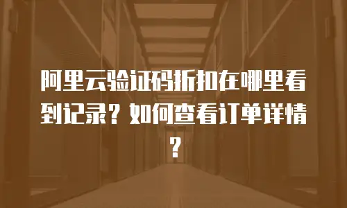 阿里云验证码折扣在哪里看到记录？如何查看订单详情？