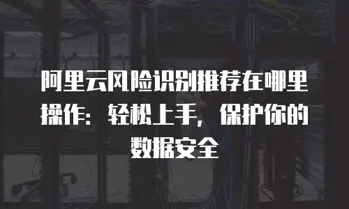 阿里云风险识别推荐在哪里操作：轻松上手，保护你的数据安全