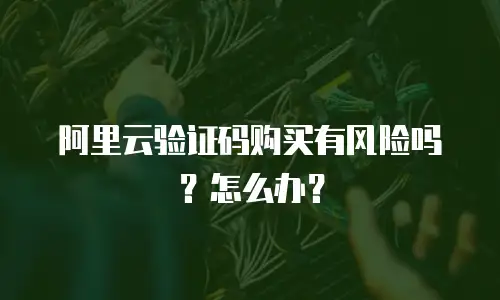 阿里云验证码购买有风险吗？怎么办？