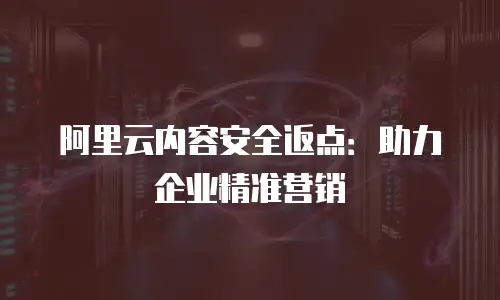阿里云内容安全返点：助力企业精准营销