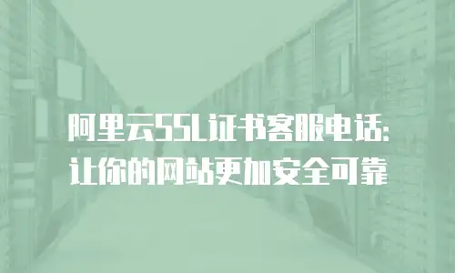 阿里云SSL证书客服电话：让你的网站更加安全可靠