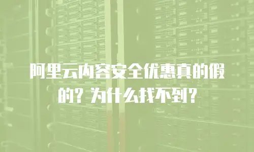 阿里云内容安全优惠真的假的？为什么找不到？