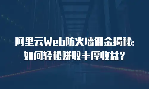 阿里云Web防火墙佣金揭秘：如何轻松赚取丰厚收益？
