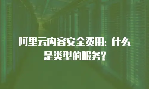 阿里云内容安全费用: 什么是类型的服务?
