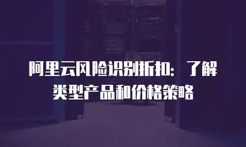 阿里云风险识别折扣：了解类型产品和价格策略
