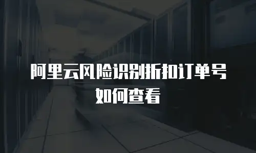 阿里云风险识别折扣订单号如何查看