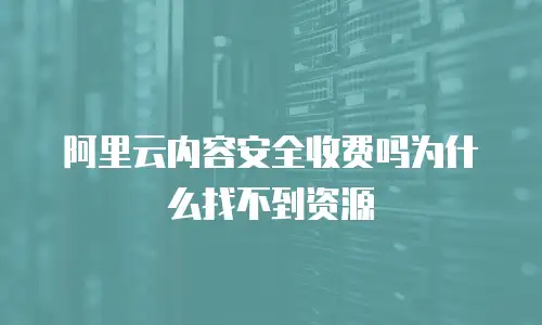 阿里云内容安全收费吗为什么找不到资源