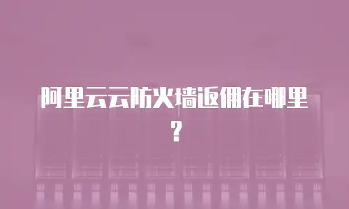 阿里云云防火墙返佣在哪里？