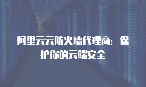 阿里云云防火墙代理商：保护你的云端安全