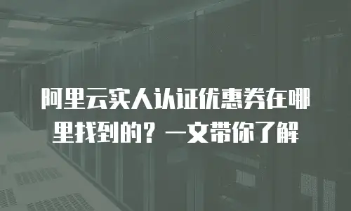 阿里云实人认证优惠券在哪里找到的？一文带你了解