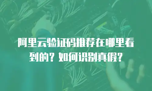 阿里云验证码推荐在哪里看到的？如何识别真假？