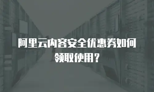阿里云内容安全优惠券如何领取使用？