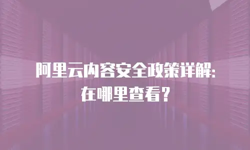 阿里云内容安全政策详解：在哪里查看？