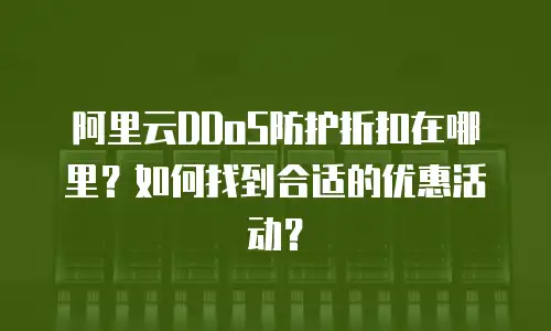 阿里云DDoS防护折扣在哪里？如何找到合适的优惠活动？