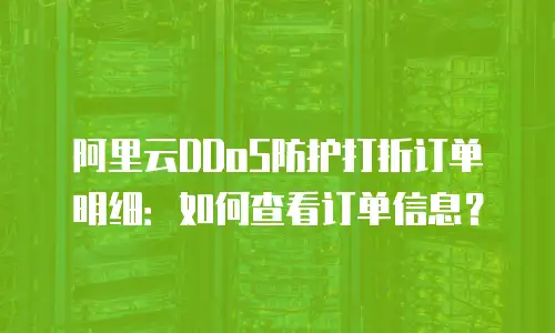 阿里云DDoS防护打折订单明细：如何查看订单信息？