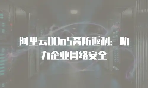阿里云DDoS高防返利：助力企业网络安全
